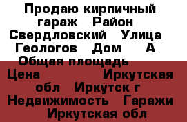 Продаю кирпичный гараж › Район ­ Свердловский › Улица ­ Геологов › Дом ­ 32А › Общая площадь ­ 18 › Цена ­ 300 000 - Иркутская обл., Иркутск г. Недвижимость » Гаражи   . Иркутская обл.